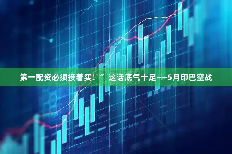 第一配资必须接着买！” 这话底气十足——5月印巴空战