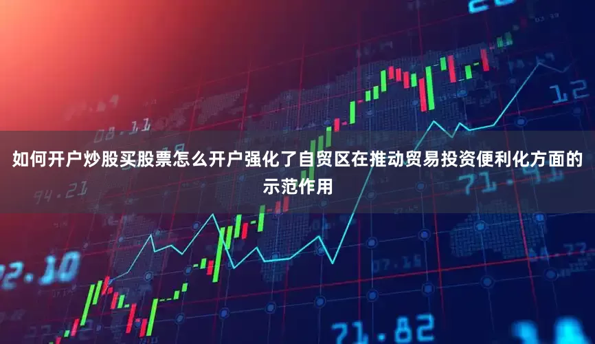 如何开户炒股买股票怎么开户强化了自贸区在推动贸易投资便利化方面的示范作用