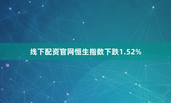 线下配资官网恒生指数下跌1.52%