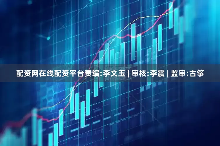 配资网在线配资平台责编:李文玉 | 审核:李震 | 监审:古筝