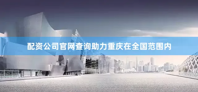 配资公司官网查询助力重庆在全国范围内