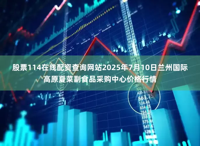 股票114在线配资查询网站2025年7月10日兰州国际高原夏菜副食品采购中心价格行情