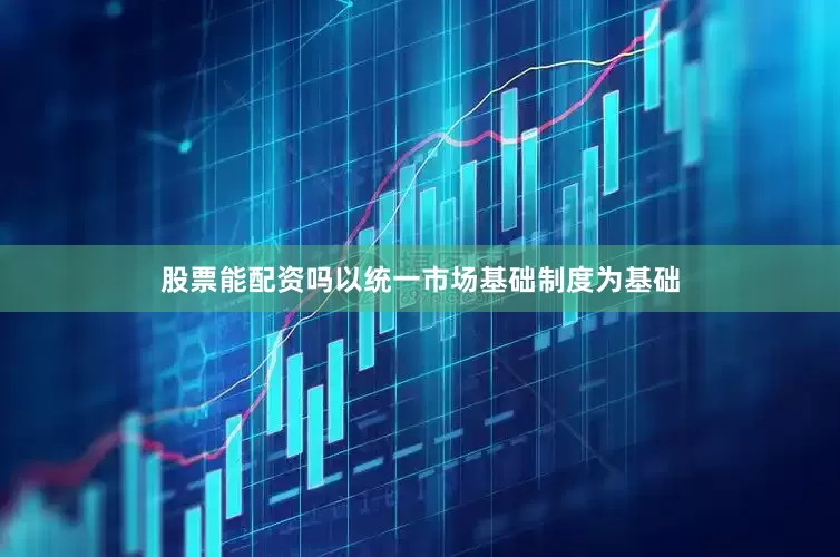 股票能配资吗以统一市场基础制度为基础