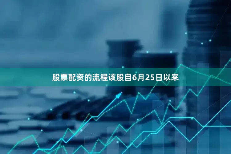 股票配资的流程该股自6月25日以来