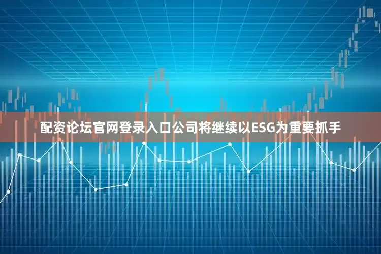 配资论坛官网登录入口公司将继续以ESG为重要抓手