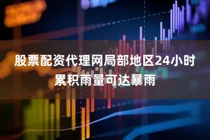 股票配资代理网局部地区24小时累积雨量可达暴雨
