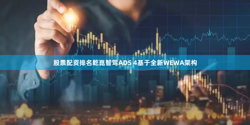 股票配资排名乾崑智驾ADS 4基于全新WEWA架构