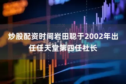 炒股配资时间岩田聪于2002年出任任天堂第四任社长
