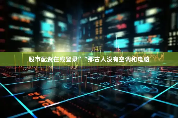 股市配资在线登录”“那古人没有空调和电脑