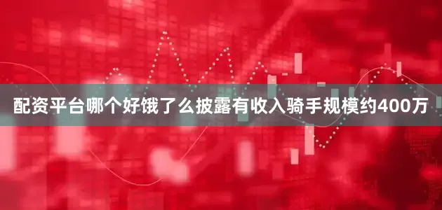 配资平台哪个好饿了么披露有收入骑手规模约400万