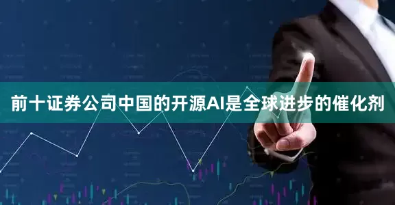 前十证券公司中国的开源AI是全球进步的催化剂