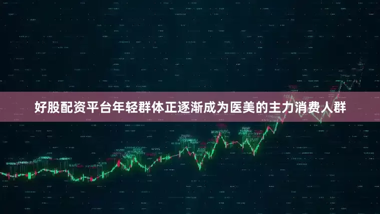 好股配资平台年轻群体正逐渐成为医美的主力消费人群