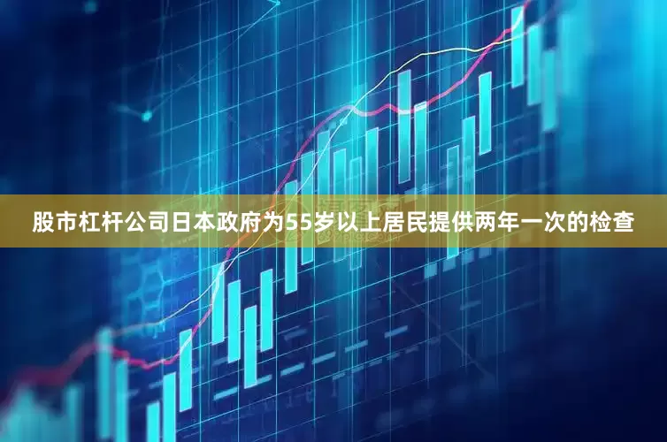 股市杠杆公司日本政府为55岁以上居民提供两年一次的检查