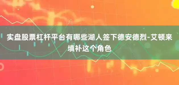 实盘股票杠杆平台有哪些湖人签下德安德烈-艾顿来填补这个角色
