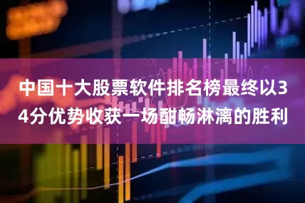 中国十大股票软件排名榜最终以34分优势收获一场酣畅淋漓的胜利