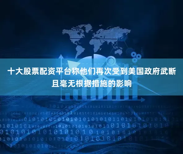 十大股票配资平台称他们再次受到美国政府武断且毫无根据措施的影响