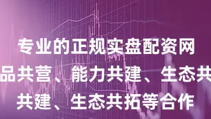 专业的正规实盘配资网站加深产品共营、能力共建、生态共拓等合作