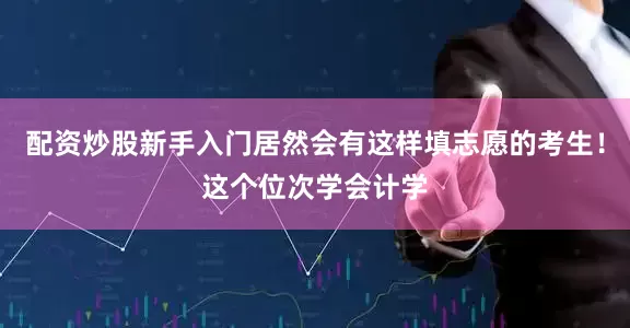 配资炒股新手入门居然会有这样填志愿的考生！这个位次学会计学