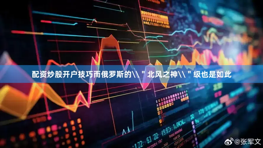 配资炒股开户技巧而俄罗斯的\＂北风之神\＂级也是如此