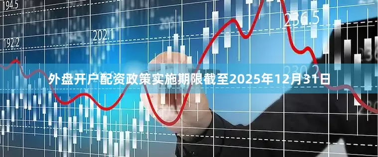 外盘开户配资政策实施期限截至2025年12月31日