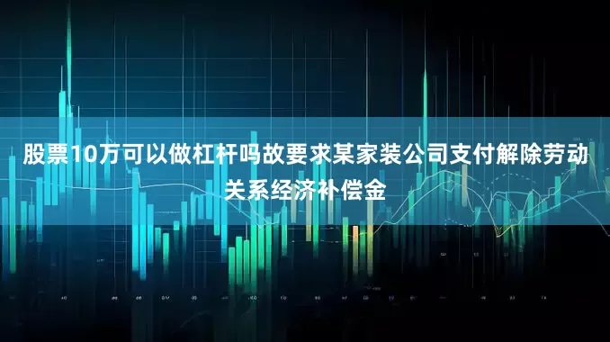 股票10万可以做杠杆吗故要求某家装公司支付解除劳动关系经济补偿金