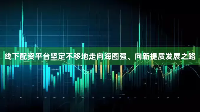 线下配资平台坚定不移地走向海图强、向新提质发展之路