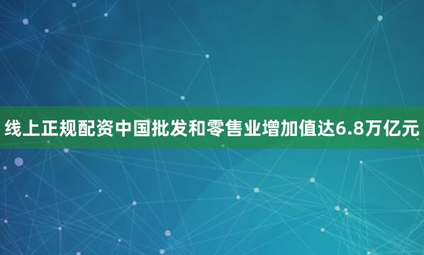 线上正规配资中国批发和零售业增加值达6.8万亿元