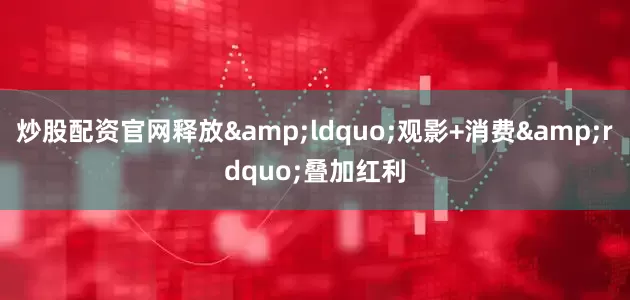 炒股配资官网释放&ldquo;观影+消费&rdquo;叠加红利