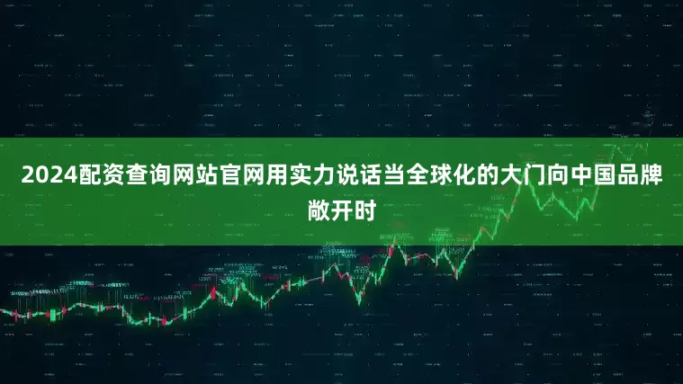 2024配资查询网站官网用实力说话当全球化的大门向中国品牌敞开时