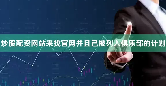 炒股配资网站来找官网并且已被列入俱乐部的计划