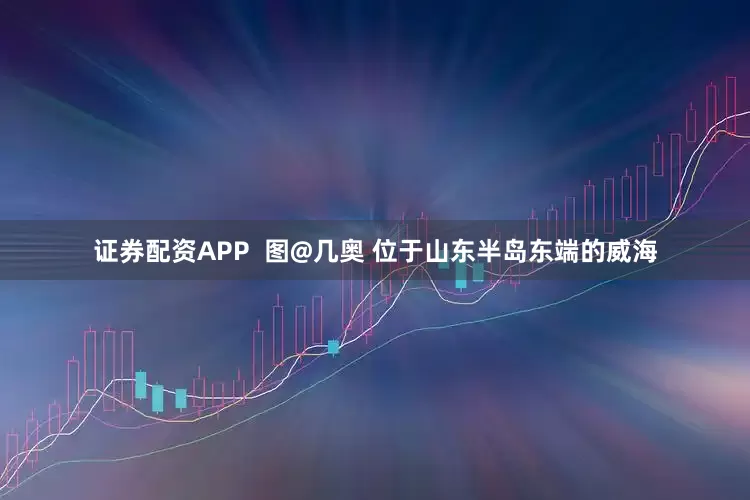 证券配资APP  图@几奥 位于山东半岛东端的威海