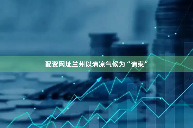 配资网址兰州以清凉气候为“请柬”