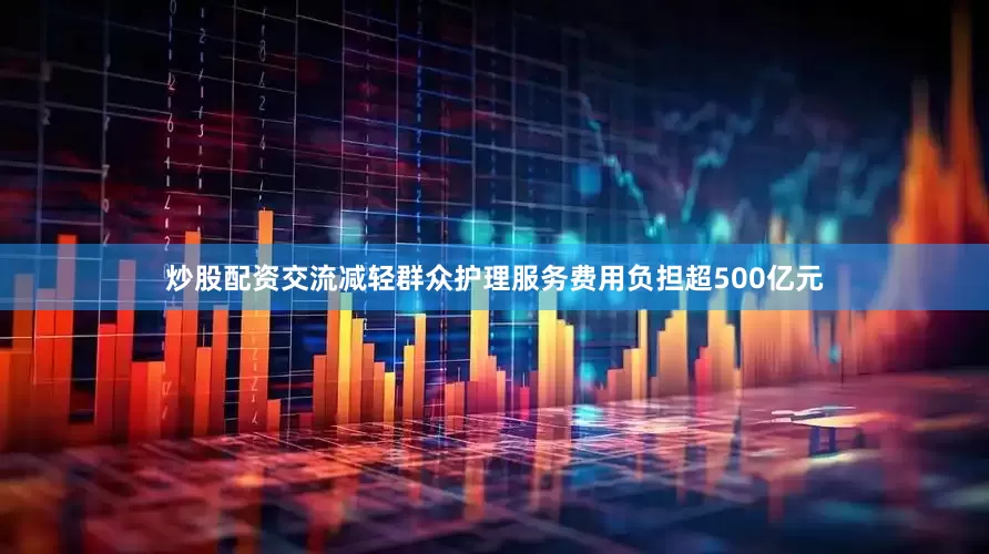 炒股配资交流减轻群众护理服务费用负担超500亿元