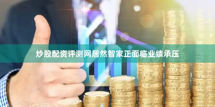 炒股配资评测网居然智家正面临业绩承压