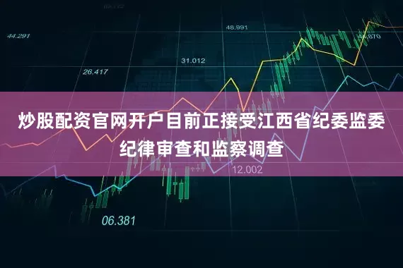 炒股配资官网开户目前正接受江西省纪委监委纪律审查和监察调查