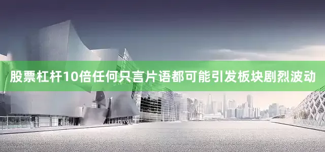 股票杠杆10倍任何只言片语都可能引发板块剧烈波动