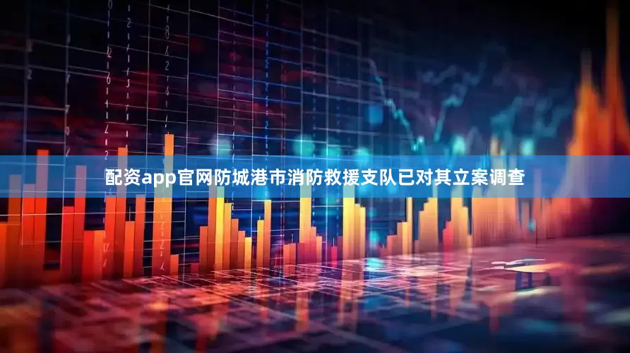 配资app官网防城港市消防救援支队已对其立案调查