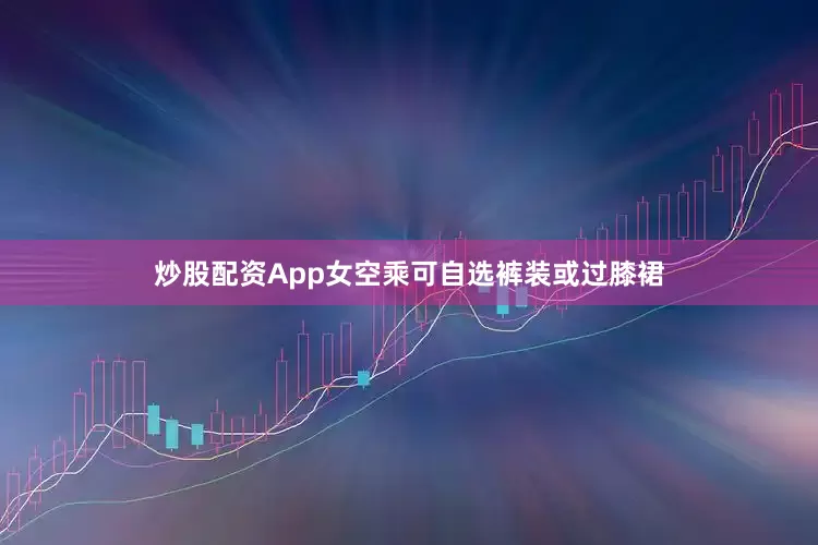 炒股配资App女空乘可自选裤装或过膝裙