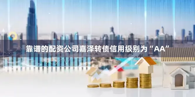 靠谱的配资公司嘉泽转债信用级别为“AA”