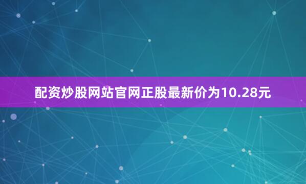 配资炒股网站官网正股最新价为10.28元