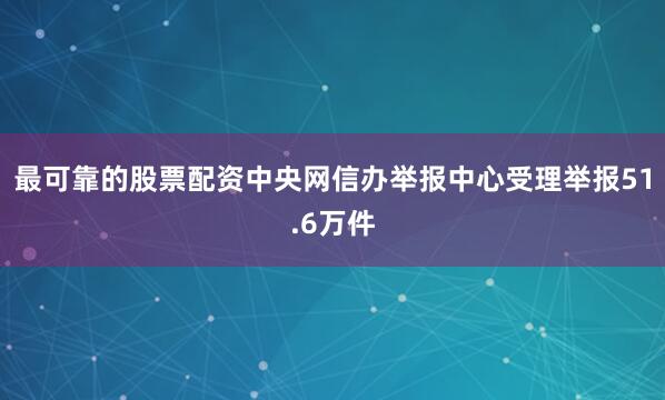 最可靠的股票配资中央网信办举报中心受理举报51.6万件