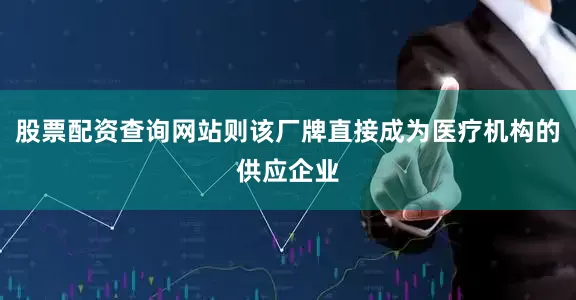 股票配资查询网站则该厂牌直接成为医疗机构的供应企业