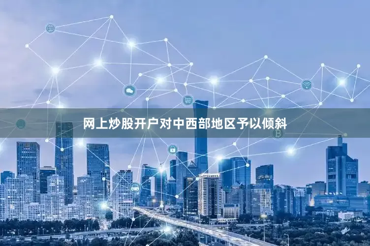网上炒股开户对中西部地区予以倾斜