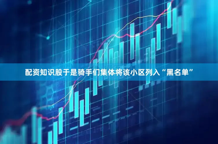 配资知识股于是骑手们集体将该小区列入“黑名单”