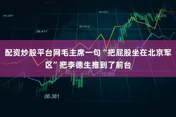 配资炒股平台网毛主席一句“把屁股坐在北京军区”把李德生推到了前台