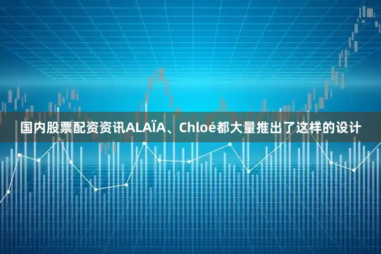 国内股票配资资讯ALAÏA、Chloé都大量推出了这样的设计