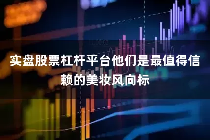 实盘股票杠杆平台他们是最值得信赖的美妆风向标