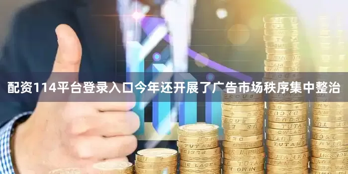 配资114平台登录入口今年还开展了广告市场秩序集中整治