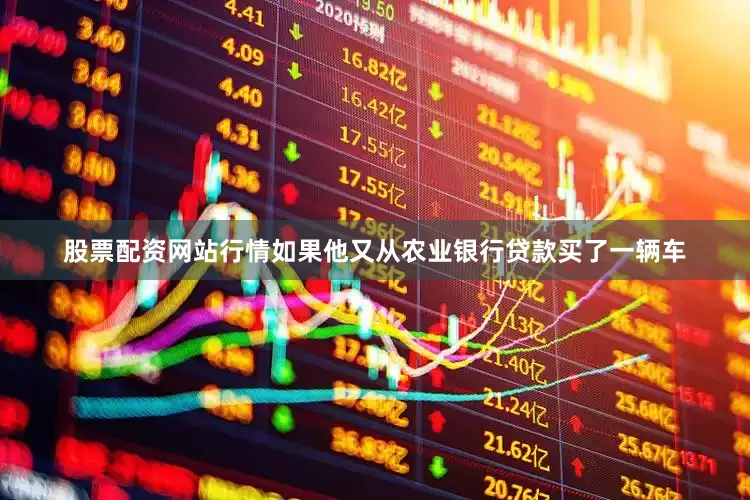 股票配资网站行情如果他又从农业银行贷款买了一辆车