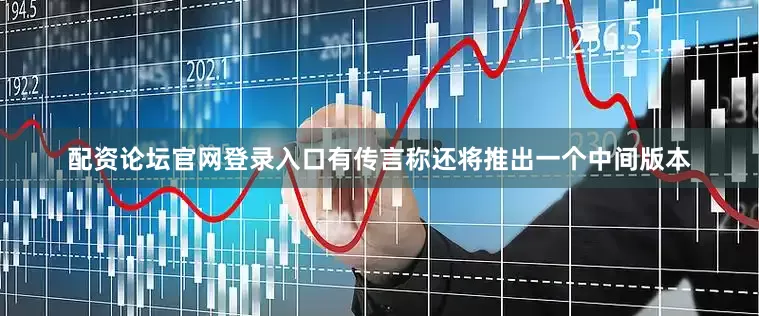 配资论坛官网登录入口有传言称还将推出一个中间版本